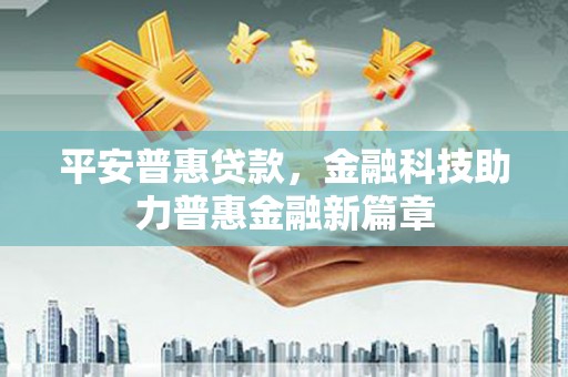 顺城平安普惠贷款，金融科技助力普惠金融新篇章