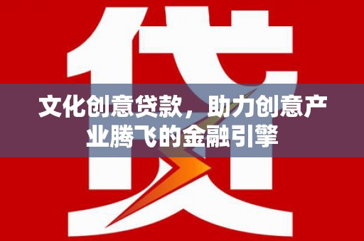 顺城文化创意贷款，助力创意产业腾飞的金融引擎