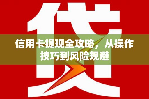 顺城信用卡提现全攻略，从操作技巧到风险规避
