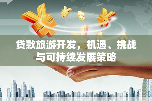 顺城贷款旅游开发，机遇、挑战与可持续发展策略