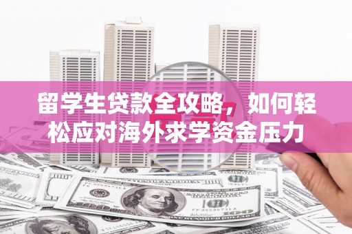 顺城留学生贷款全攻略，如何轻松应对海外求学资金压力