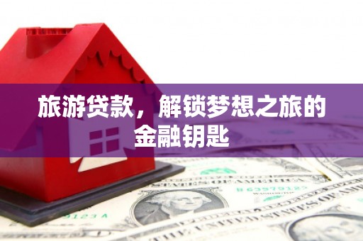 顺城旅游贷款，解锁梦想之旅的金融钥匙