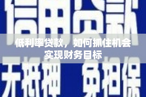 顺城低利率贷款，如何抓住机会实现财务目标