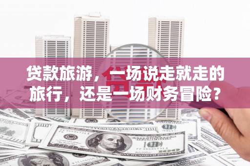 顺城贷款旅游，一场说走就走的旅行，还是一场财务冒险？