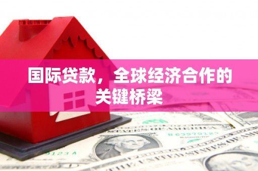 顺城国际贷款，全球经济合作的关键桥梁