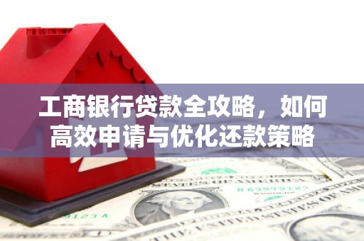 顺城工商银行贷款全攻略，如何高效申请与优化还款策略