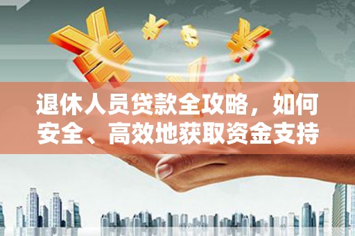 顺城退休人员贷款全攻略，如何安全、高效地获取资金支持