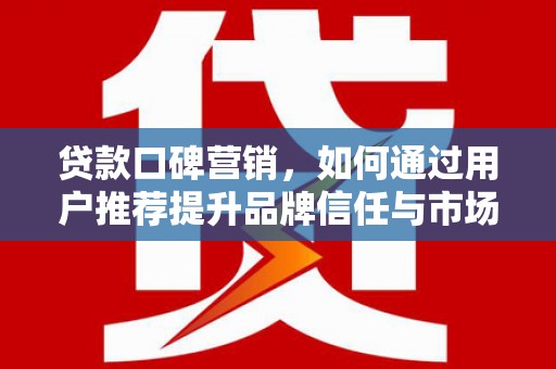 顺城贷款口碑营销，如何通过用户推荐提升品牌信任与市场份额