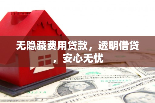顺城无隐藏费用贷款，透明借贷，安心无忧