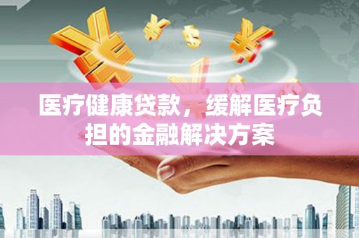 顺城医疗健康贷款，缓解医疗负担的金融解决方案