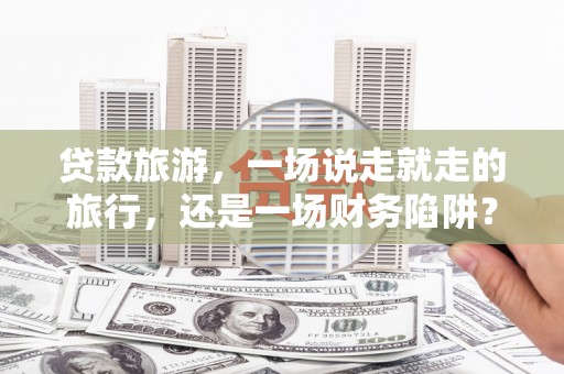 顺城贷款旅游，一场说走就走的旅行，还是一场财务陷阱？