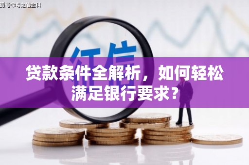 顺城贷款条件全解析，如何轻松满足银行要求？