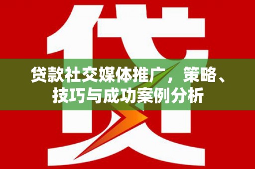 顺城贷款社交媒体推广，策略、技巧与成功案例分析