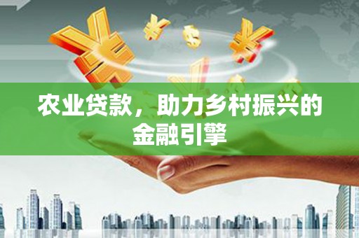 顺城农业贷款，助力乡村振兴的金融引擎