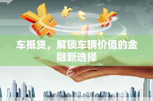 顺城车抵贷，解锁车辆价值的金融新选择