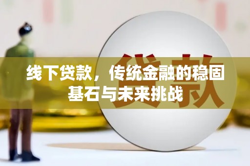 顺城线下贷款，传统金融的稳固基石与未来挑战