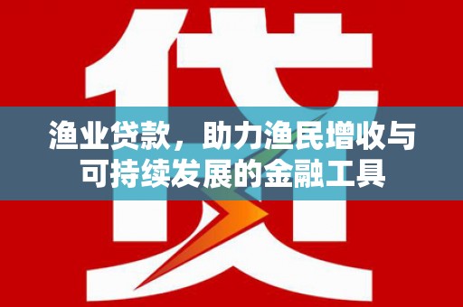 顺城渔业贷款，助力渔民增收与可持续发展的金融工具