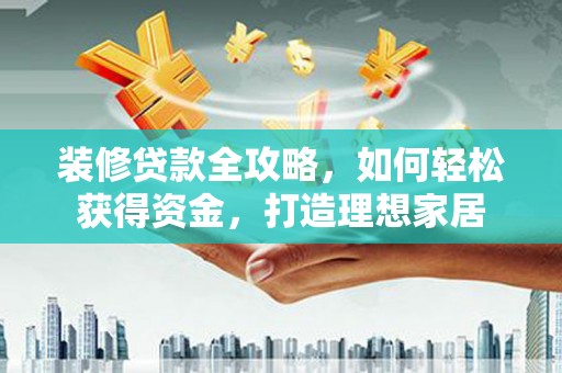 顺城装修贷款全攻略，如何轻松获得资金，打造理想家居
