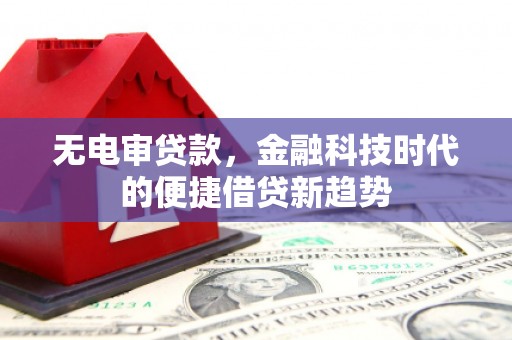 顺城无电审贷款，金融科技时代的便捷借贷新趋势