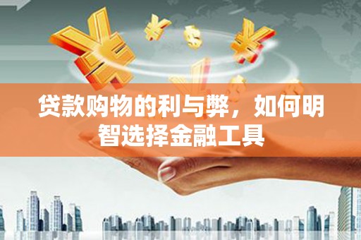 顺城贷款购物的利与弊，如何明智选择金融工具