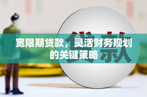 顺城宽限期贷款，灵活财务规划的关键策略