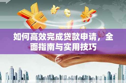 顺城如何高效完成贷款申请，全面指南与实用技巧