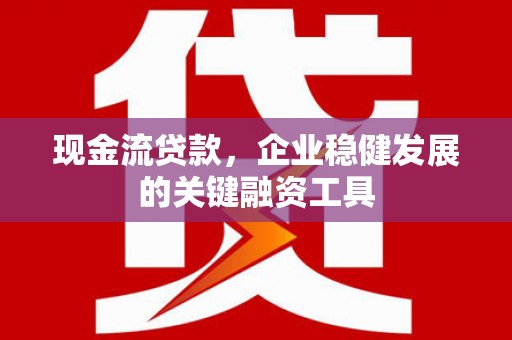 顺城现金流贷款，企业稳健发展的关键融资工具