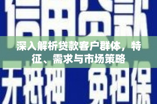 顺城深入解析贷款客户群体，特征、需求与市场策略