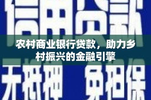顺城农村商业银行贷款，助力乡村振兴的金融引擎
