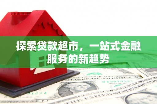 顺城探索贷款超市，一站式金融服务的新趋势
