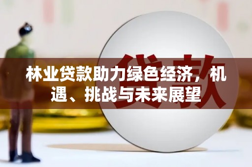 顺城林业贷款助力绿色经济，机遇、挑战与未来展望