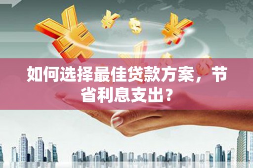 顺城如何选择最佳贷款方案，节省利息支出？