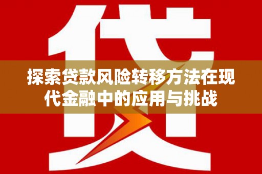 顺城探索贷款风险转移方法在现代金融中的应用与挑战