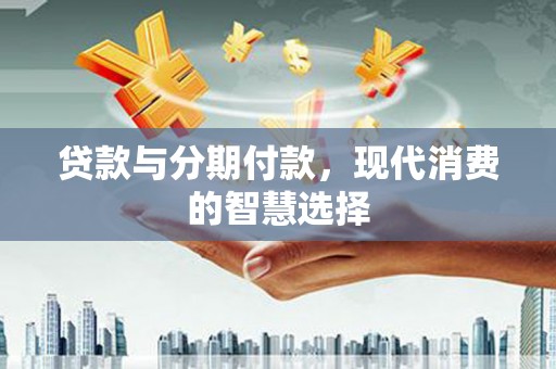 顺城贷款与分期付款，现代消费的智慧选择