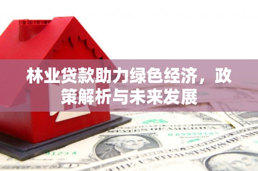 顺城林业贷款助力绿色经济，政策解析与未来发展