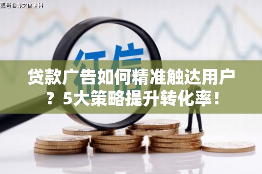 顺城贷款广告如何精准触达用户？5大策略提升转化率！