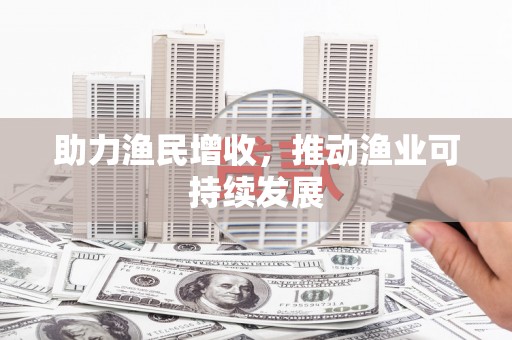 顺城助力渔民增收，推动渔业可持续发展