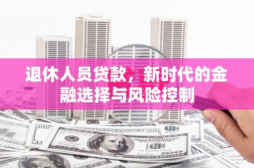 顺城退休人员贷款，新时代的金融选择与风险控制