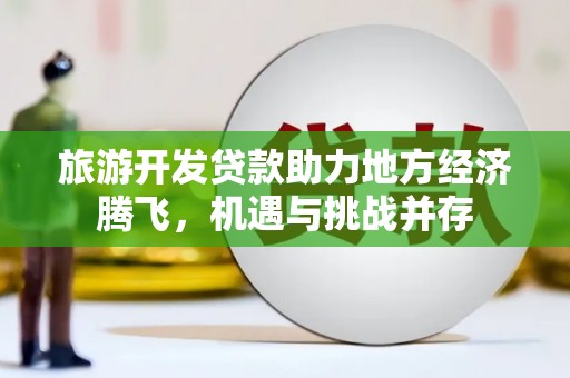 顺城旅游开发贷款助力地方经济腾飞，机遇与挑战并存