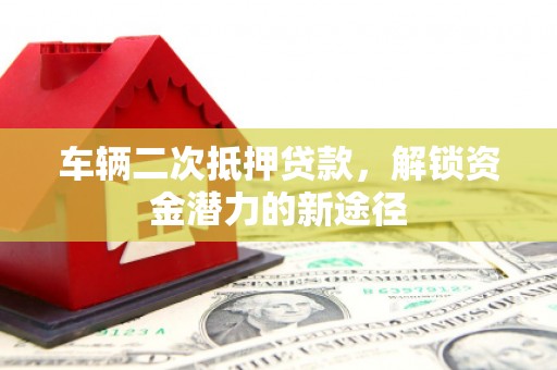 顺城车辆二次抵押贷款，解锁资金潜力的新途径
