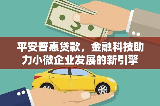顺城平安普惠贷款，金融科技助力小微企业发展的新引擎