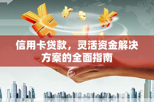 顺城信用卡贷款，灵活资金解决方案的全面指南