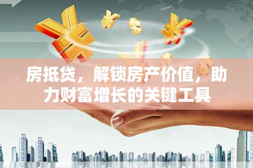 顺城房抵贷，解锁房产价值，助力财富增长的关键工具