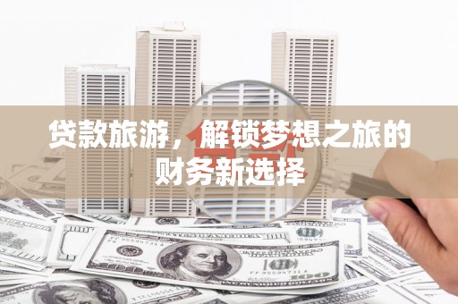 顺城贷款旅游，解锁梦想之旅的财务新选择
