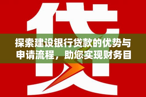 顺城探索建设银行贷款的优势与申请流程，助您实现财务目标