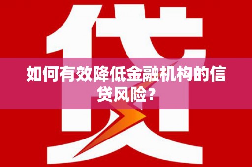 顺城如何有效降低金融机构的信贷风险？