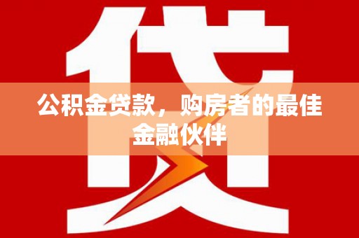 顺城公积金贷款，购房者的最佳金融伙伴