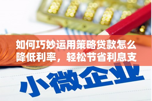 顺城如何巧妙运用策略贷款怎么降低利率，轻松节省利息支出