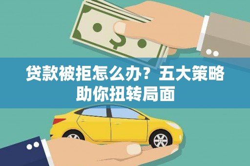 顺城贷款被拒怎么办？五大策略助你扭转局面