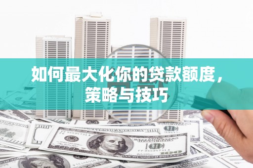 顺城如何最大化你的贷款额度，策略与技巧